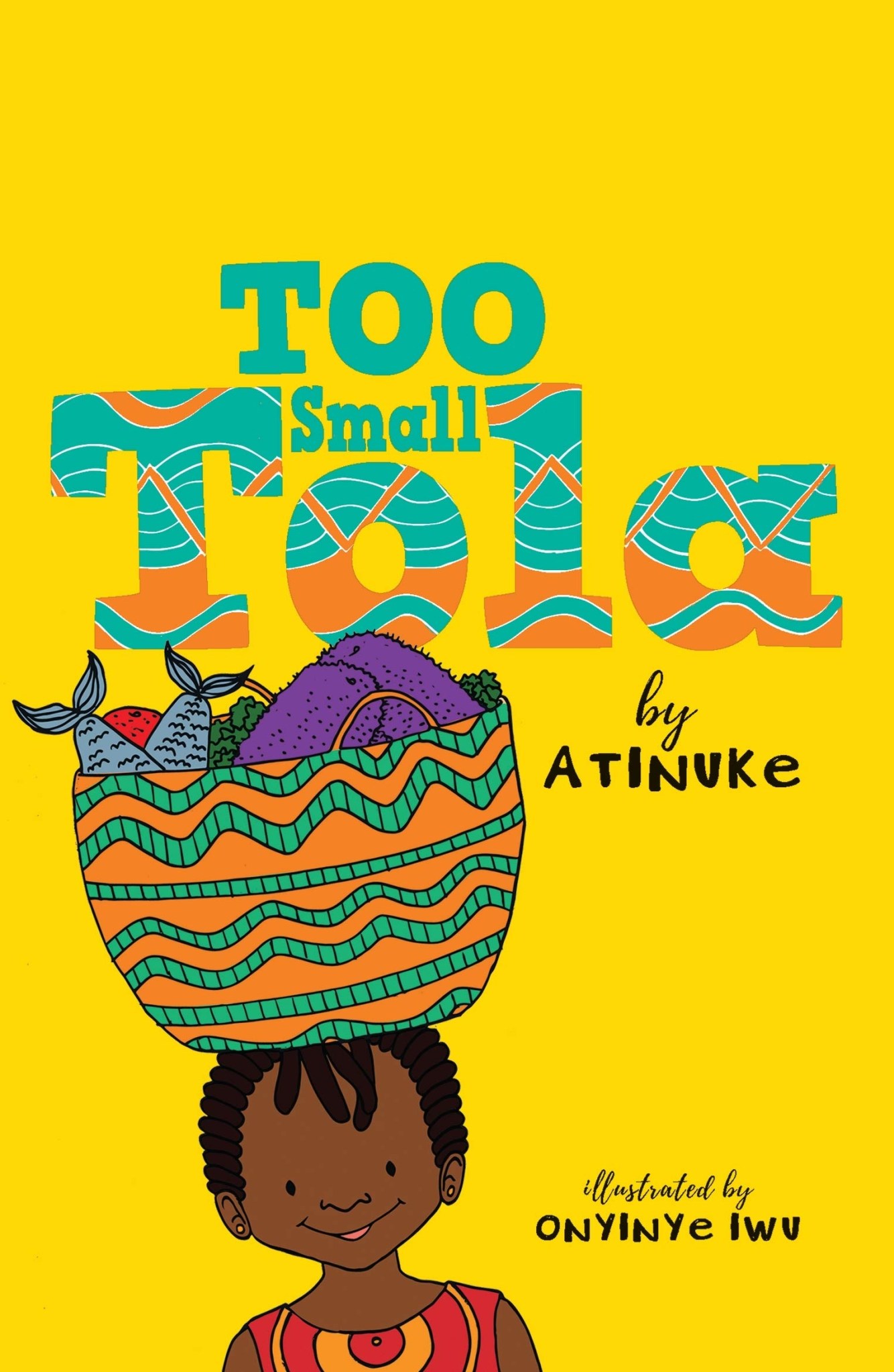 Cover of Too Small Tola featuring an illustration of a young small girl with a colorful orange and green basket on her head with fish and produce in it. The cover's background is bright yellow and the book's title is displayed in a patterned teal and orange.